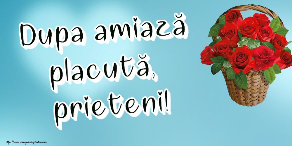 Amiaza Dupa amiază placută, prieteni! ~ trandafiri roșii în coș