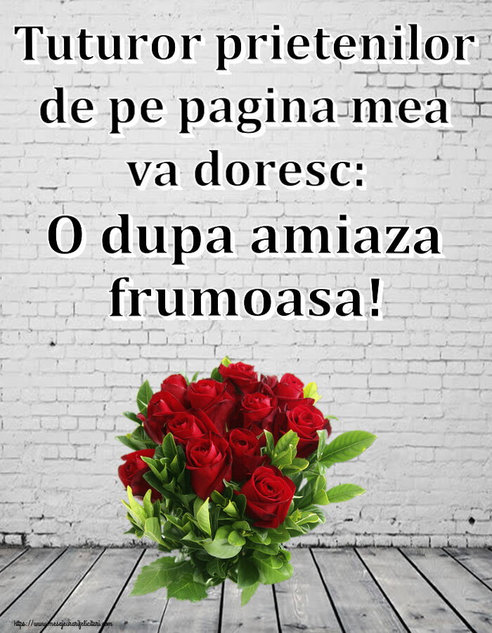 Felicitari de Amiaza cu flori - Tuturor prietenilor de pe pagina mea va doresc: O dupa amiaza frumoasa!