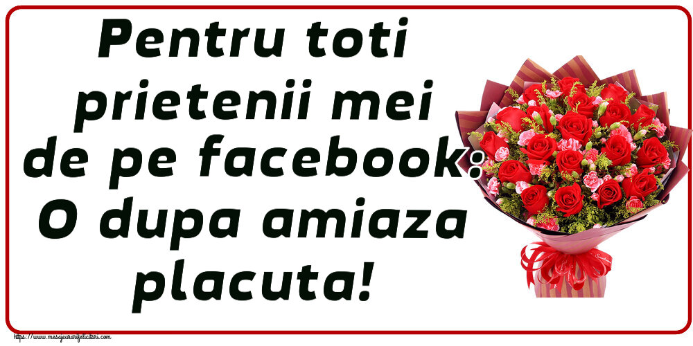 Amiaza Pentru toti prietenii mei de pe facebook: O dupa amiaza placuta! ~ trandafiri roșii și garoafe