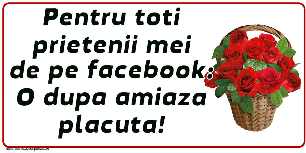 Amiaza Pentru toti prietenii mei de pe facebook: O dupa amiaza placuta! ~ trandafiri roșii în coș