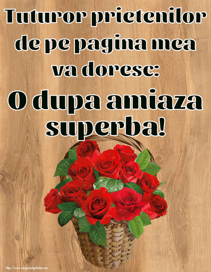 Amiaza Tuturor prietenilor de pe pagina mea va doresc: O dupa amiaza superba! ~ trandafiri roșii în coș