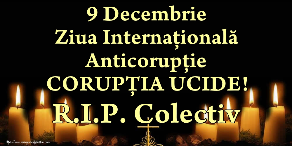 9 Decembrie Ziua Internațională Anticorupție CORUPȚIA UCIDE! R.I.P. Colectiv