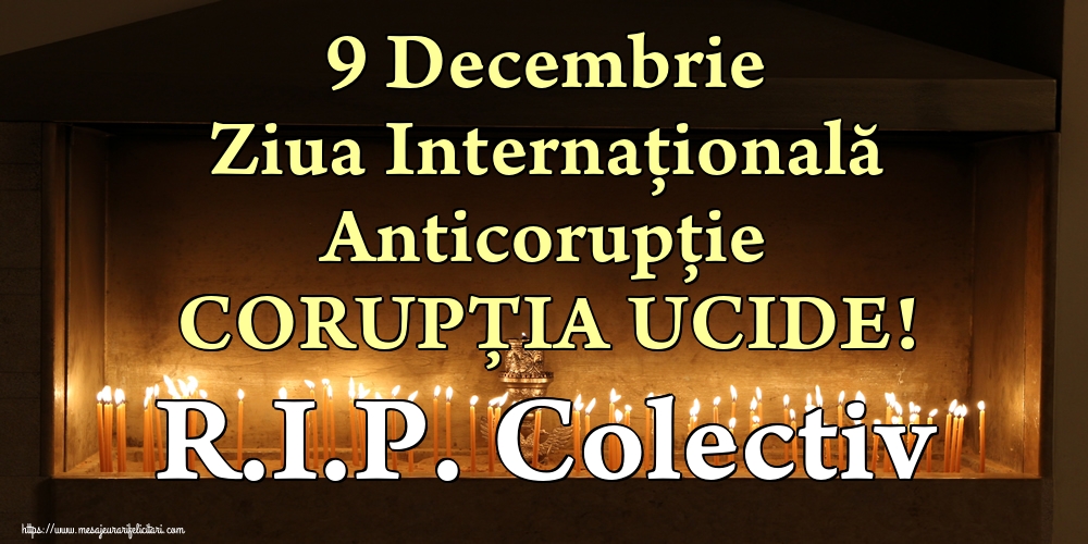 9 Decembrie Ziua Internațională Anticorupție CORUPȚIA UCIDE! R.I.P. Colectiv