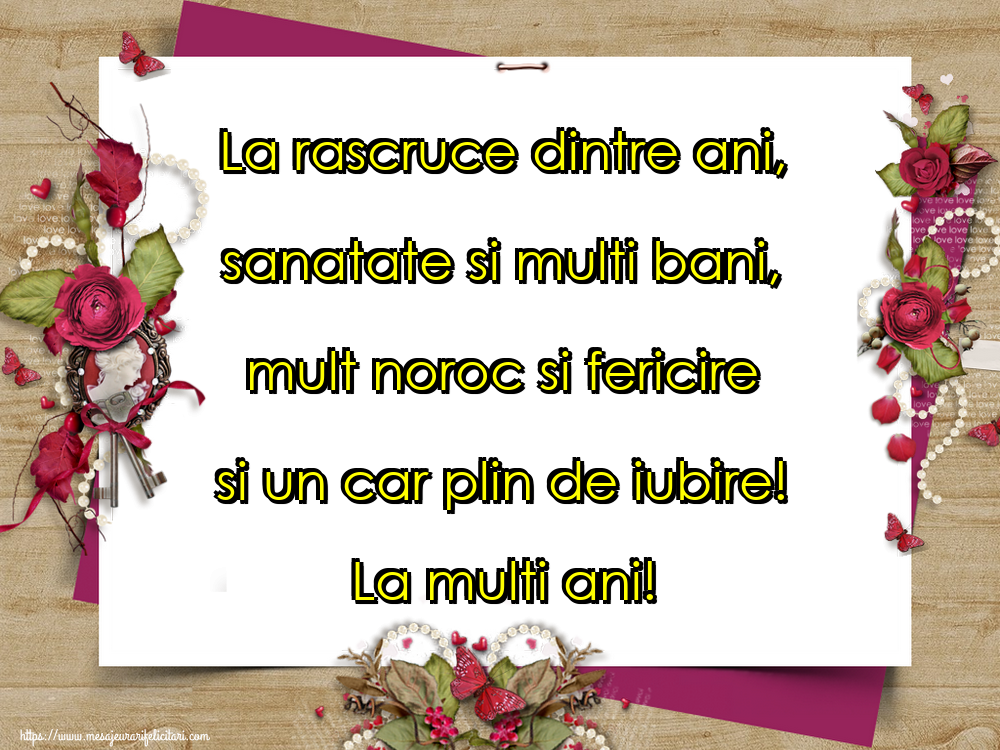 La rascruce dintre ani, sanatate si multi bani, mult noroc si fericire si un car plin de iubire! La multi ani!
