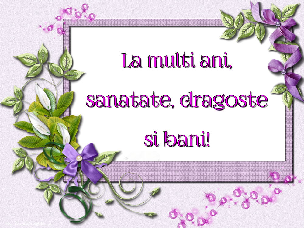 La multi ani, sanatate, dragoste si bani!