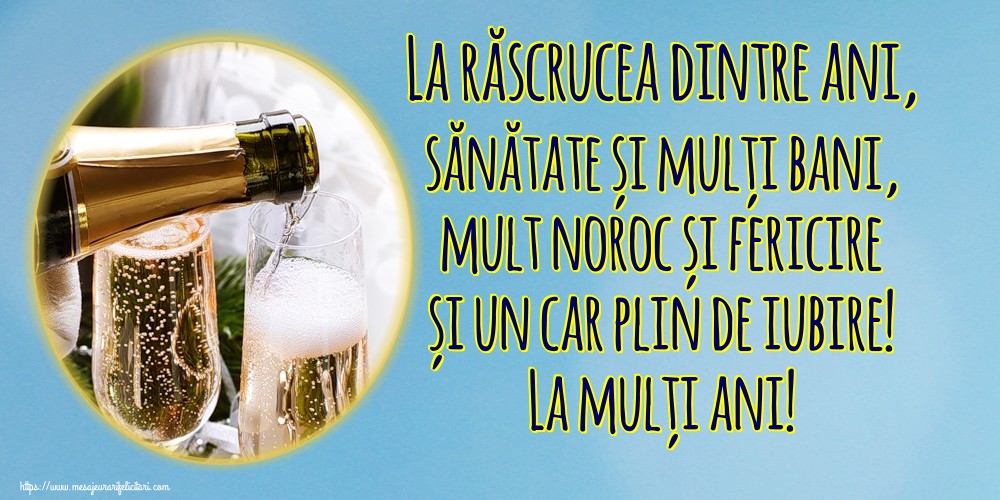 La răscrucea dintre ani, sănătate și mulți bani, mult noroc și fericire și un car plin de iubire! La mulți ani!
