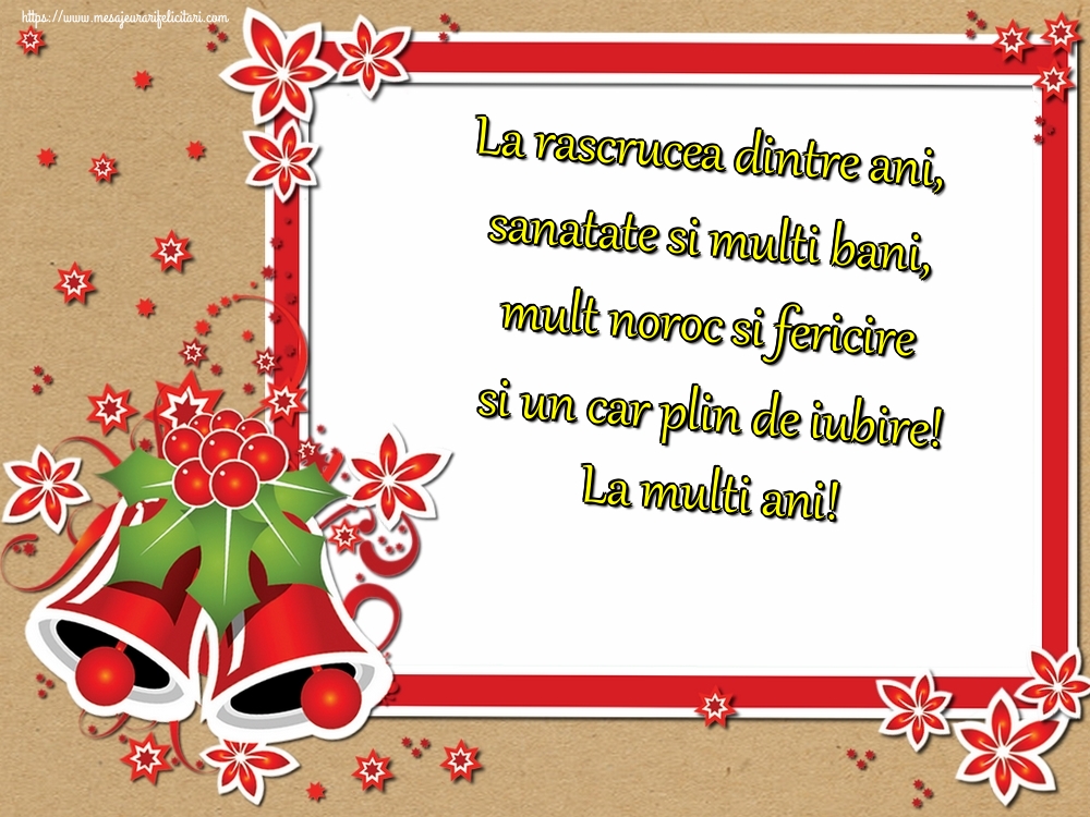 Anul Nou La rascrucea dintre ani, sanatate si multi bani, mult noroc si fericire si un car plin de iubire! La multi ani!