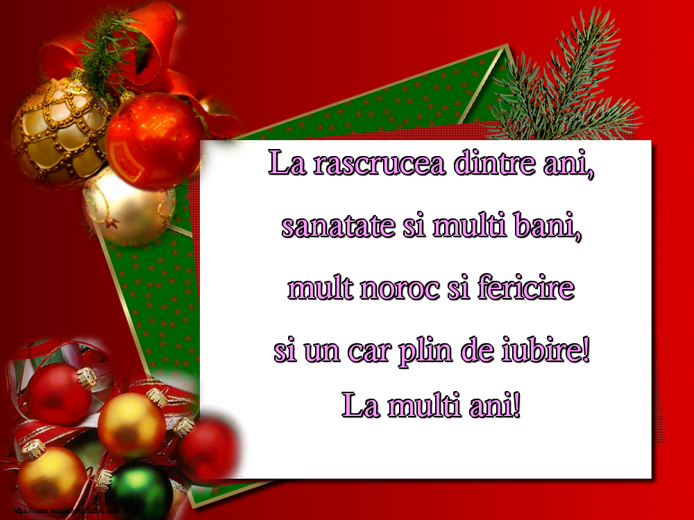 Anul Nou La rascrucea dintre ani, sanatate si multi bani, mult noroc si fericire si un car plin de iubire! La multi ani!