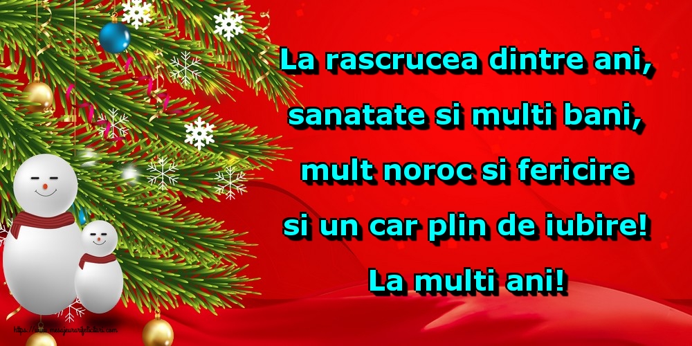 Anul Nou La rascrucea dintre ani, sanatate si multi bani, mult noroc si fericire si un car plin de iubire! La multi ani!