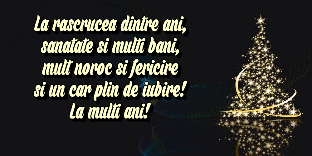 La rascrucea dintre ani, sanatate si multi bani, mult noroc si fericire si un car plin de iubire! La multi ani!