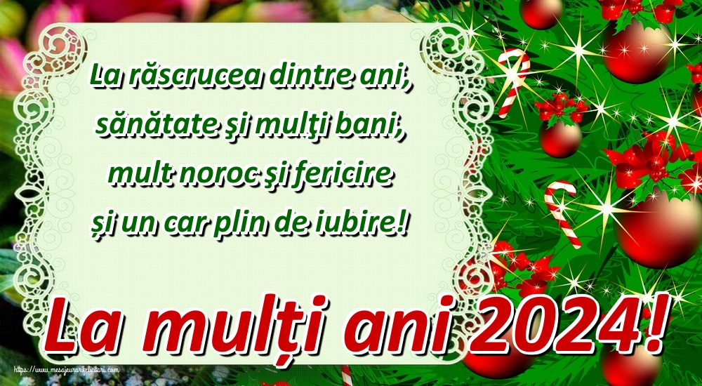 Felicitari de Anul Nou - La răscrucea dintre ani, sănătate şi mulţi bani, mult noroc şi fericire și un car plin de iubire! La mulți ani 2024! - mesajeurarifelicitari.com
