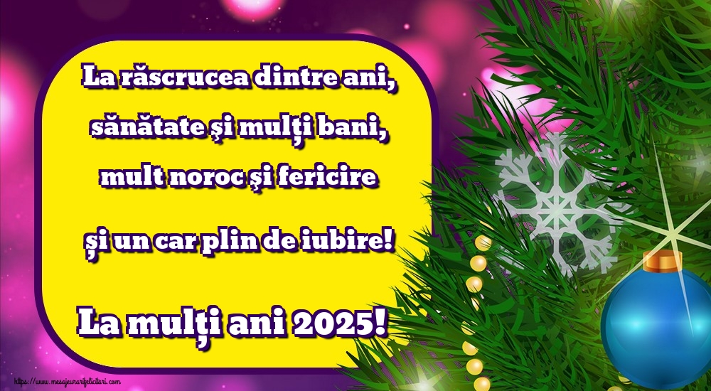 La răscrucea dintre ani, sănătate şi mulţi bani, mult noroc şi fericire și un car plin de iubire! La mulți ani 2025!