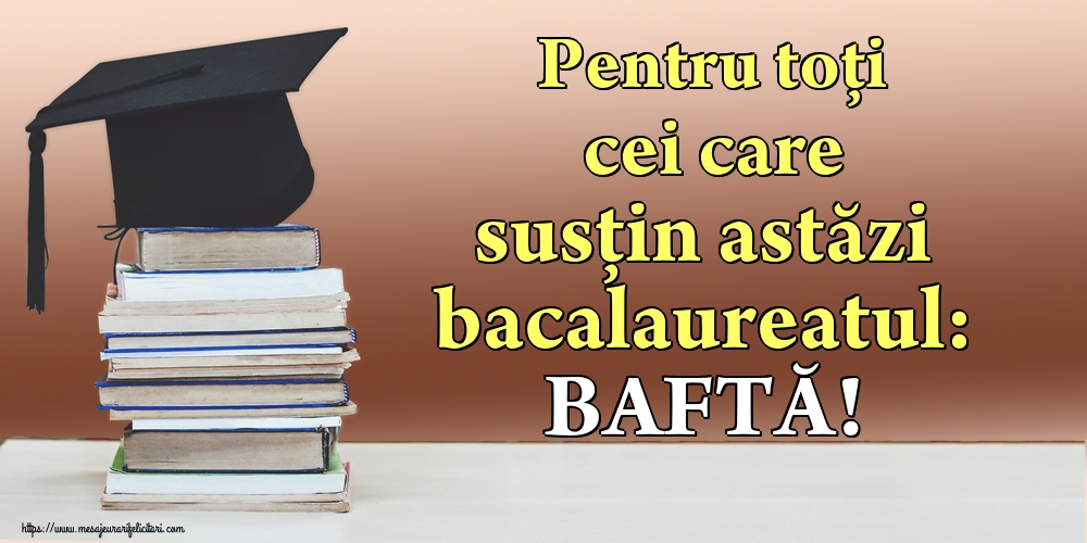 Pentru toți cei care susțin astăzi bacalaureatul: BAFTĂ!