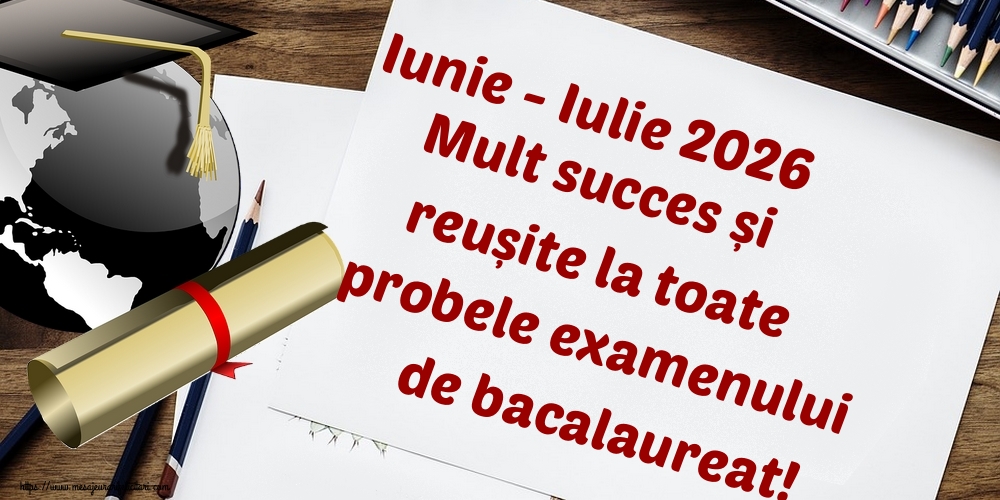 Iunie - Iulie 2026 Mult succes și reușite la toate probele examenului de bacalaureat!