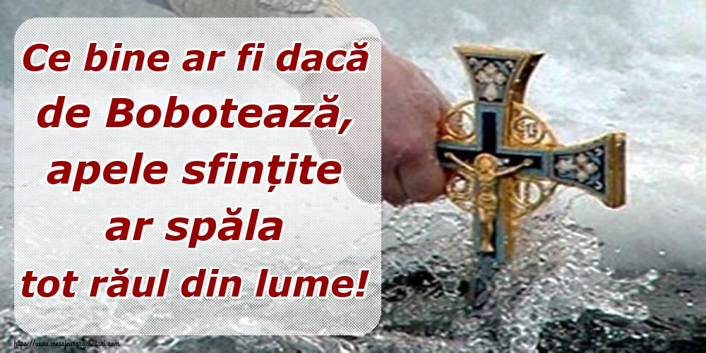 Ce bine ar fi dacă de Bobotează, apele sfințite ar spăla tot răul din lume!