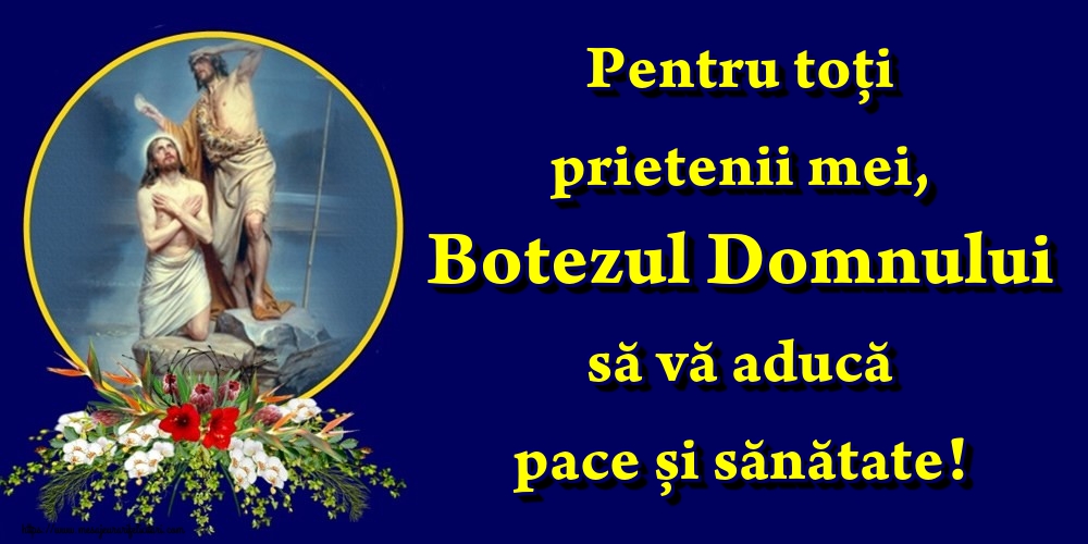 Pentru toți prietenii mei, Botezul Domnului să vă aducă pace și sănătate!