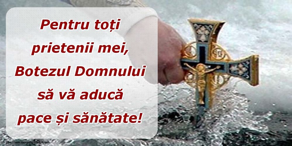 Pentru toți prietenii mei, Botezul Domnului să vă aducă pace și sănătate!