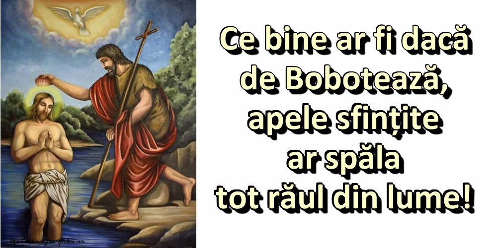 Ce bine ar fi dacă de Bobotează, apele sfințite ar spăla tot răul din lume!