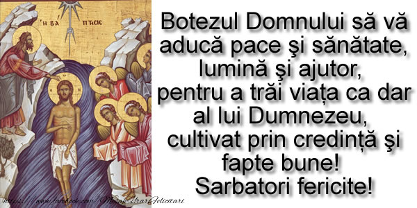 Botezul Domnului să vă aducă pace şi sănătate, lumină şi ajutor,  pentru a trăi viaţa ca dar al lui Dumnezeu,  cultivat prin credinţă şi fapte bune!  Sarbatori fericite!