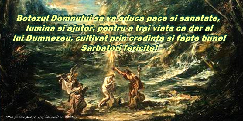 Botezul Domnului sa va aduca pace si sanatate, lumina si ajutor, pentru a trai viata ca dar al lui Dumnezeu, cultivat prin credinta si fapte bune! Sarbatori fericite!