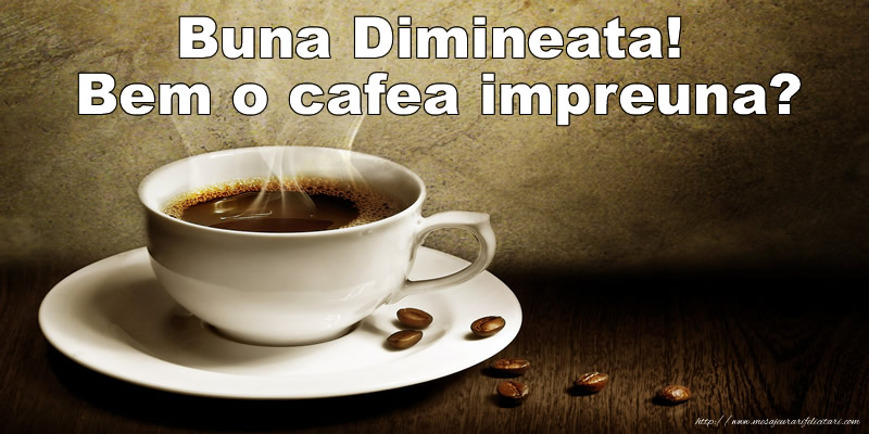 Buna Dimineata! Bem o cafea impreuna?