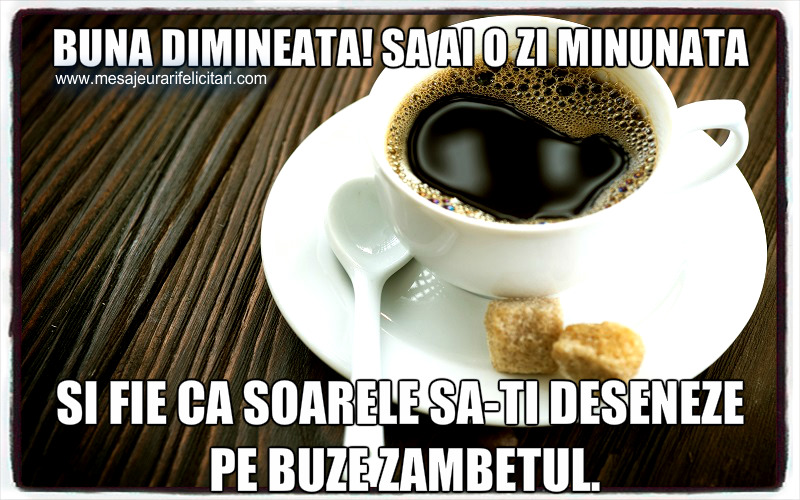 Buna dimineata! Sa ai o zi minunata si fie ca soarele sa-ti deseneze pe buze zambetul.