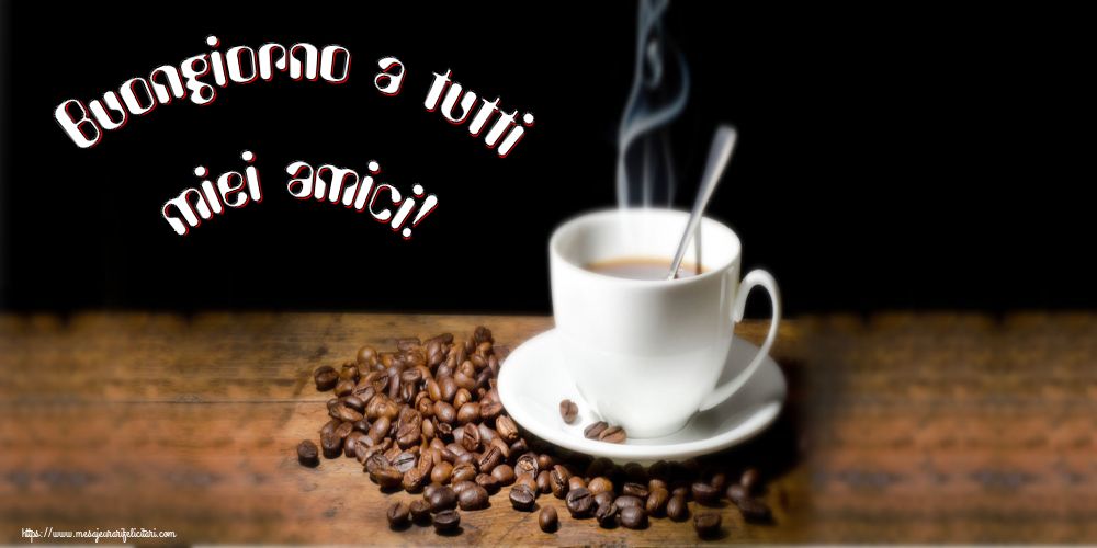 Felicitari de buna dimineata - Buongiorno a tutti miei amici! - mesajeurarifelicitari.com