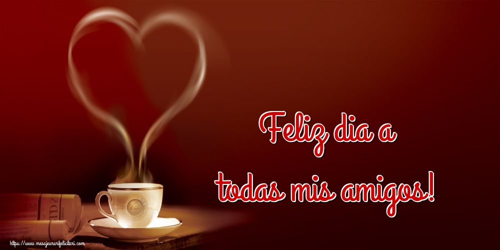 Felicitari de buna dimineata - Feliz dia a todas mis amigos! - mesajeurarifelicitari.com