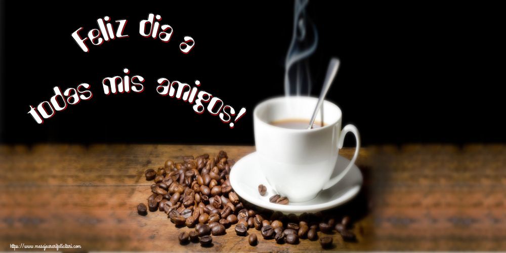 Felicitari de buna dimineata - Feliz dia a todas mis amigos! - mesajeurarifelicitari.com