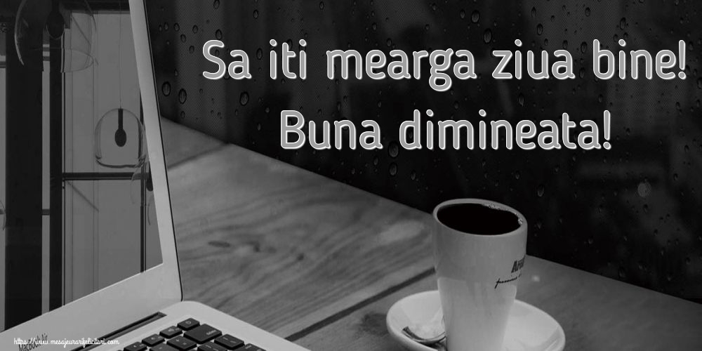 Sa iti mearga ziua bine! Buna dimineata!