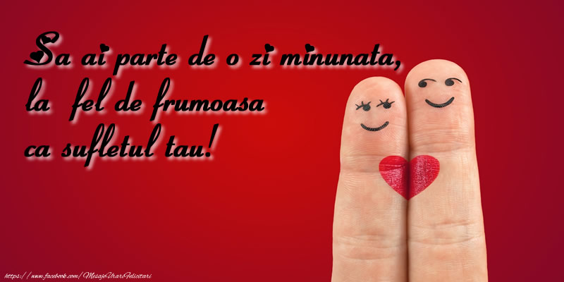 Sa ai parte de o zi minunata, la fel de frumoasa ca sufletul tau!