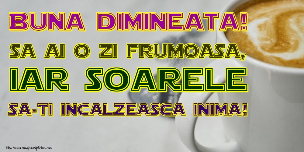 Buna dimineata! Sa ai o zi frumoasa, iar soarele sa-ti incalzeasca inima!
