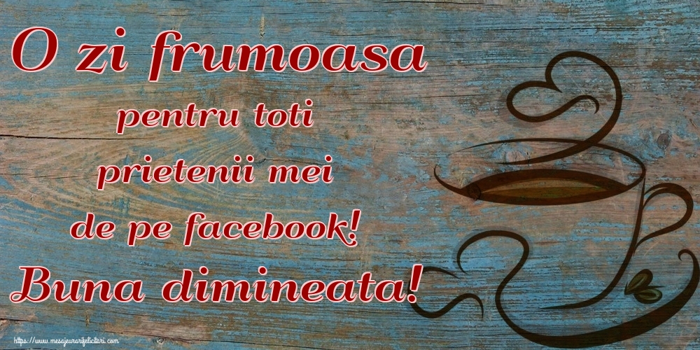 Felicitari de buna dimineata - O zi frumoasa pentru toti prietenii mei de pe facebook! Buna dimineata! - mesajeurarifelicitari.com