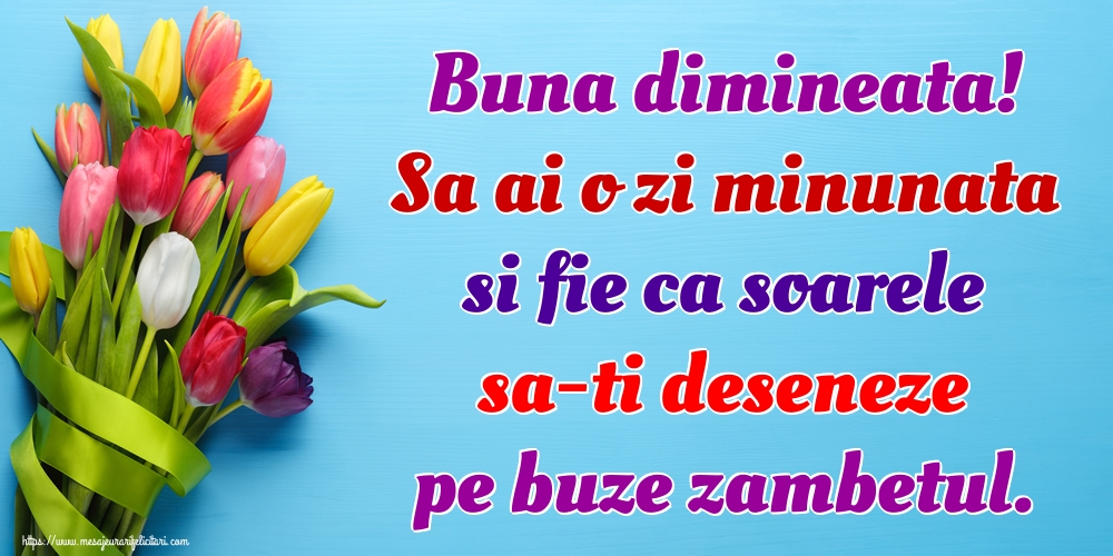 Buna dimineata! Sa ai o zi minunata si fie ca soarele sa-ti deseneze pe buze zambetul.