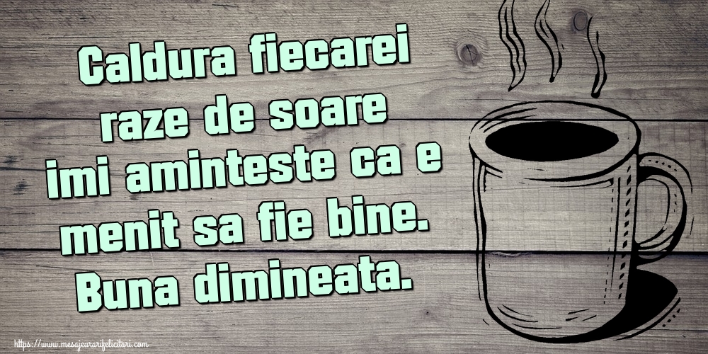 Caldura fiecarei raze de soare imi aminteste ca e menit sa fie bine. Buna dimineata.