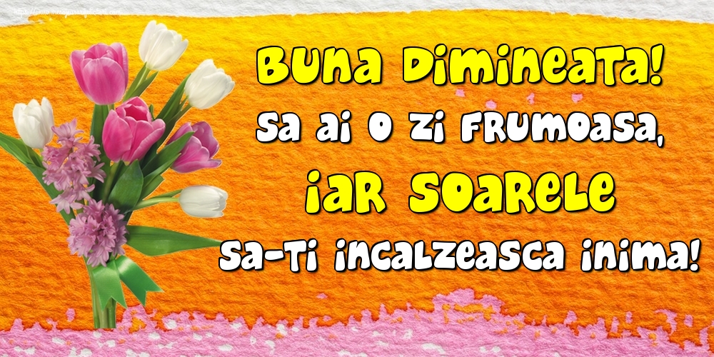 Buna dimineata! Sa ai o zi frumoasa, iar soarele sa-ti incalzeasca inima!