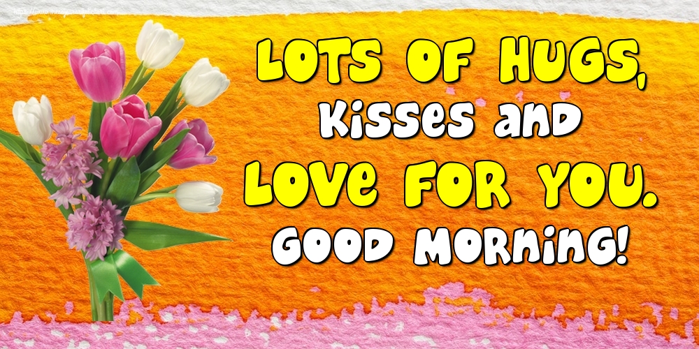 Felicitari de buna dimineata in Engleza - Lots of hugs, kisses and love for you. Good Morning!
