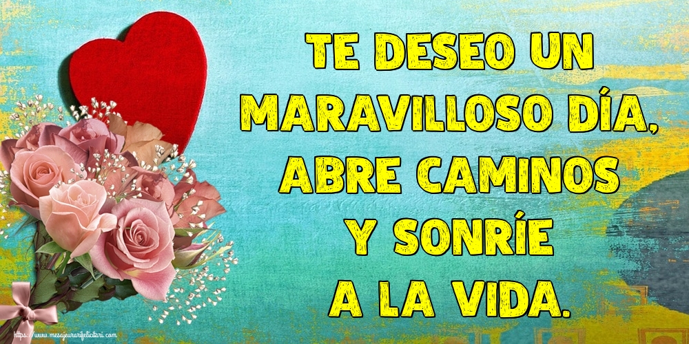 Felicitari de buna dimineata - Te deseo un maravilloso día, abre caminos y sonríe a la vida. - mesajeurarifelicitari.com