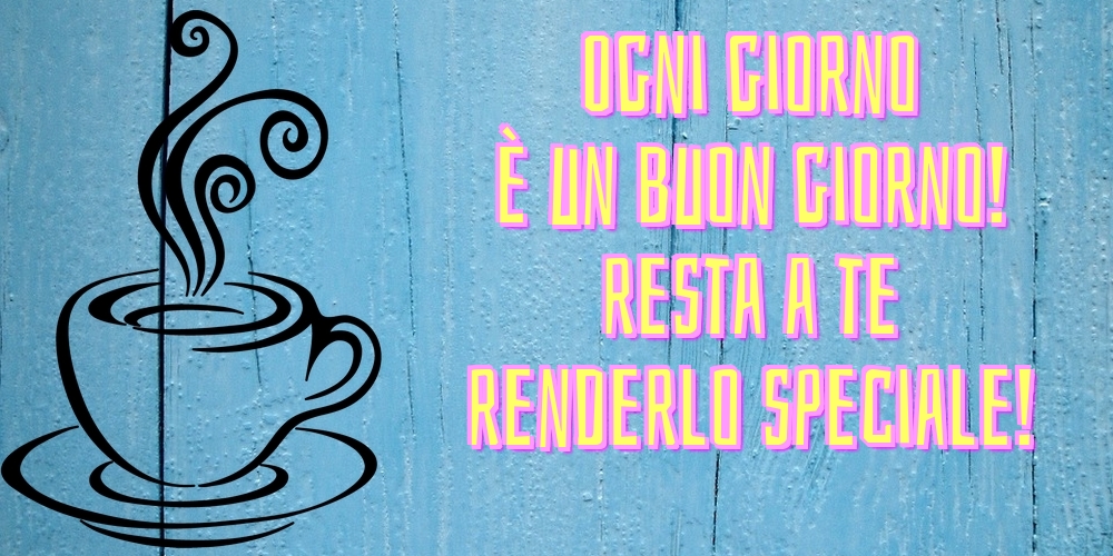 Felicitari de buna dimineata in Italiana - Ogni giorno è un buon giorno! resta a te renderlo speciale!