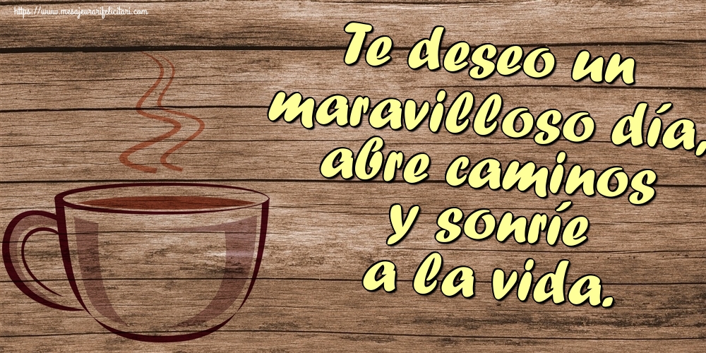 Felicitari de buna dimineata - Te deseo un maravilloso día, abre caminos y sonríe a la vida. - mesajeurarifelicitari.com