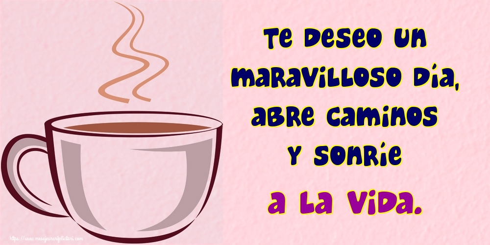 Felicitari de buna dimineata - Te deseo un maravilloso día, abre caminos y sonríe a la vida. - mesajeurarifelicitari.com