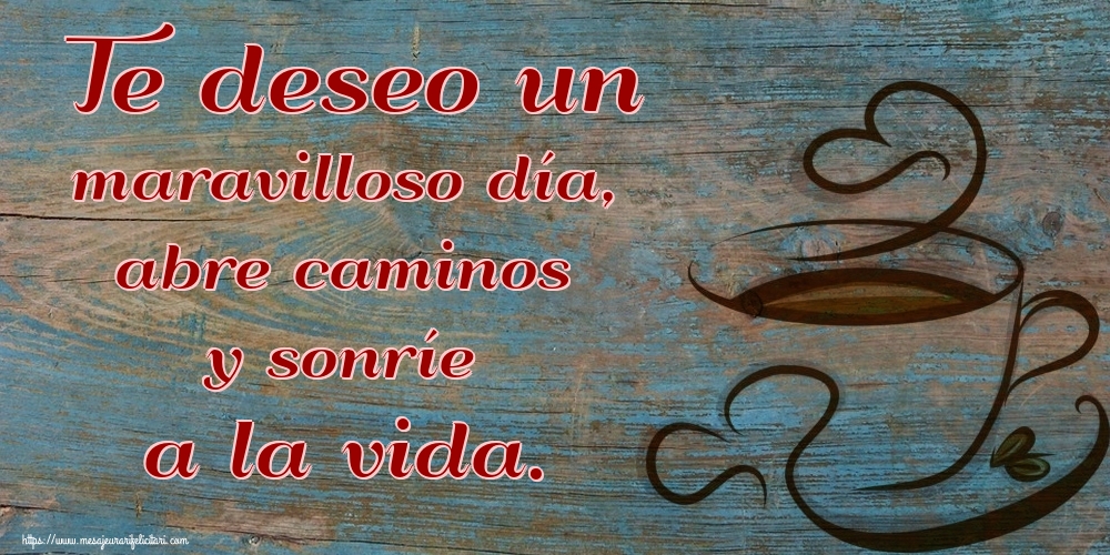 Felicitari de buna dimineata - Te deseo un maravilloso día, abre caminos y sonríe a la vida. - mesajeurarifelicitari.com