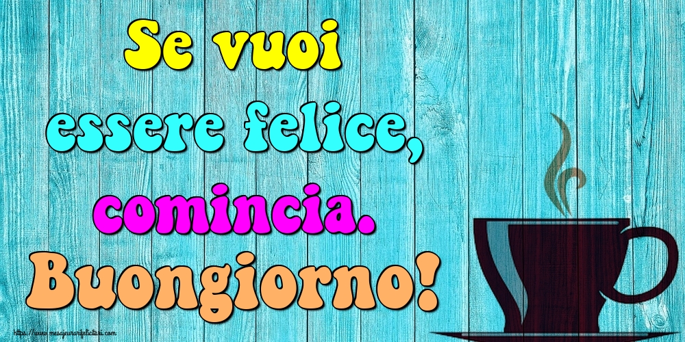 Felicitari de buna dimineata in Italiana - Se vuoi essere felice, comincia. Buongiorno!