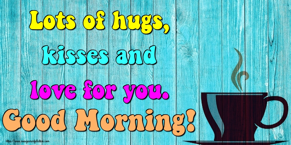 Felicitari de buna dimineata in Engleza - Lots of hugs, kisses and love for you. Good Morning!