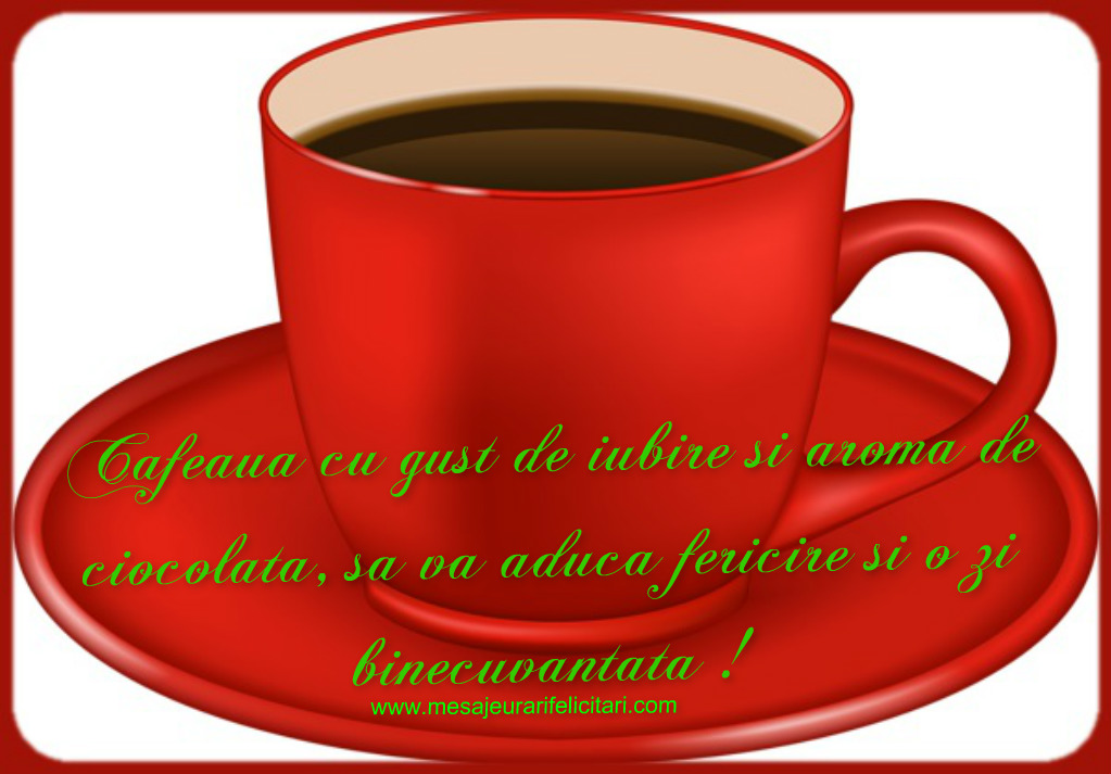 Cafeaua cu gust de iubire si aroma de ciocolata, sa va aduca fericire si o zi binecuvantata !