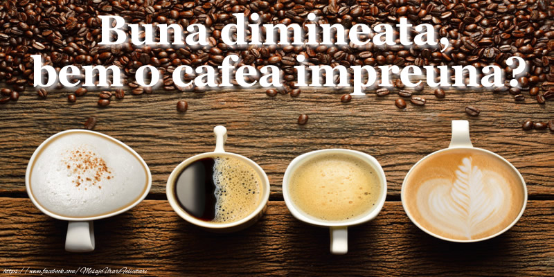 Buna dimineata,  bem o cafea impreuna?