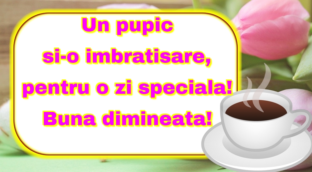 Felicitari de buna dimineata - Un pupic si-o imbratisare, pentru o zi speciala! Buna dimineata! - mesajeurarifelicitari.com