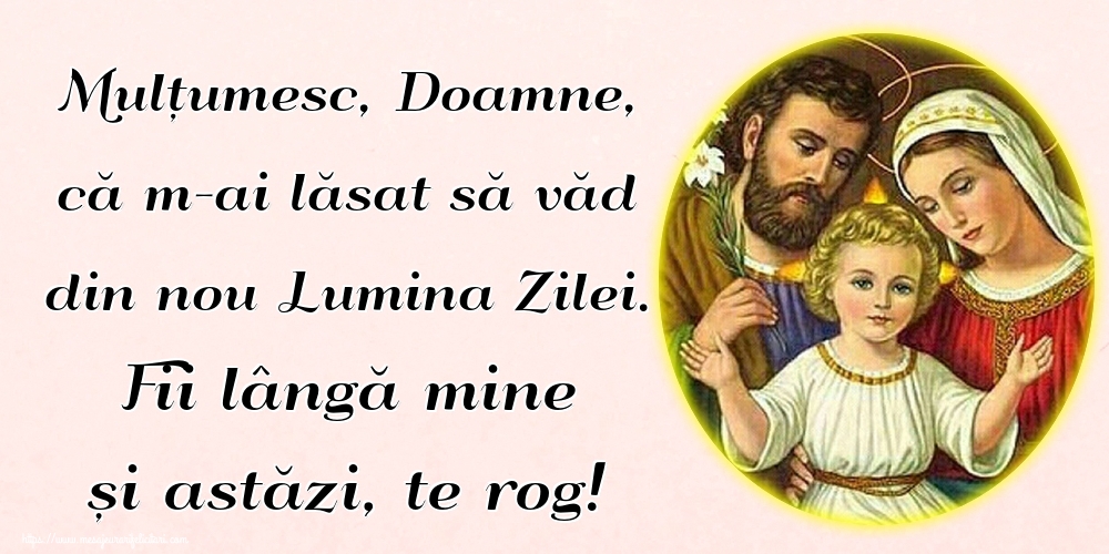Mulțumesc, Doamne, că m-ai lăsat să văd din nou Lumina Zilei. Fii lângă mine și astăzi, te rog!