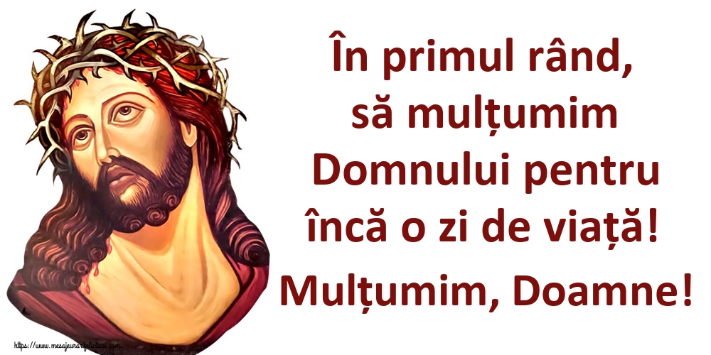 În primul rând, să mulțumim Domnului pentru încă o zi de viață! Mulțumim, Doamne!