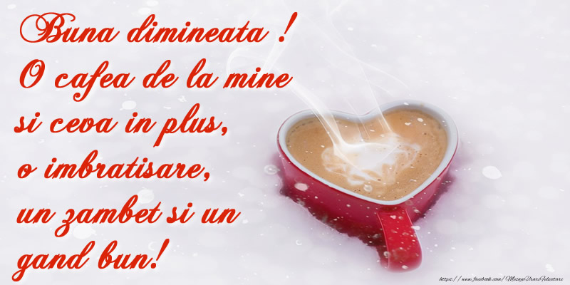 Buna dimineata! O cafea de la mine si ceva in plus, o imbratisare, un zambet si un gand bun!